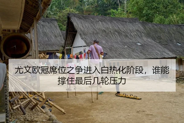 尤文欧冠席位之争进入白热化阶段，谁能撑住最后几轮压力