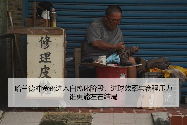 哈兰德冲金靴进入白热化阶段，进球效率与赛程压力谁更能左右结局