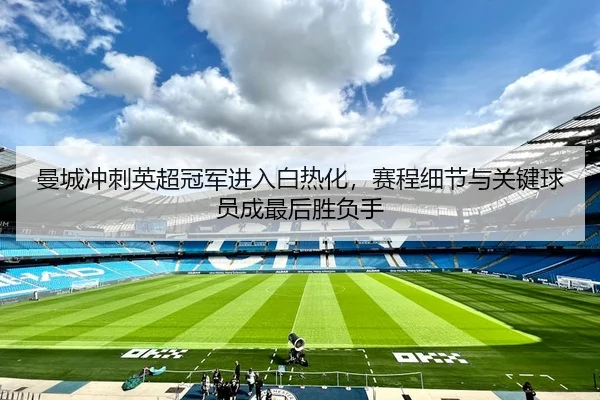 曼城冲刺英超冠军进入白热化，赛程细节与关键球员成最后胜负手