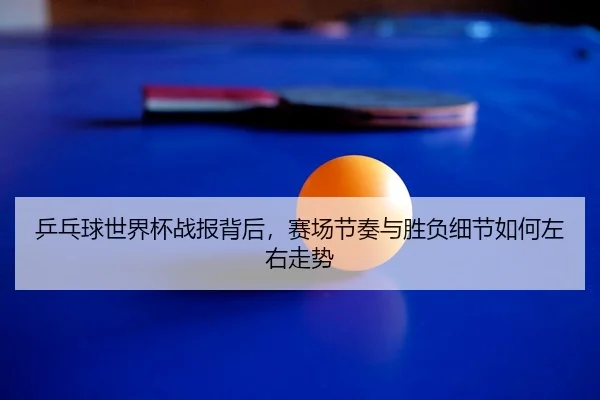 ping-pang-qiu-shi-jie-bei-zhan-bao-bei-hou-sai-chang-jie-zou-yu-sheng-fu-xi-jie-ru-he-zuo-you-zou-shi-3-457.jpg